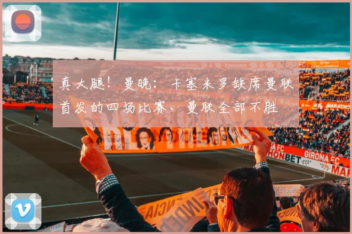 真大腿！曼晚：卡塞米罗缺席曼联首发的四场比赛，曼联全部不胜