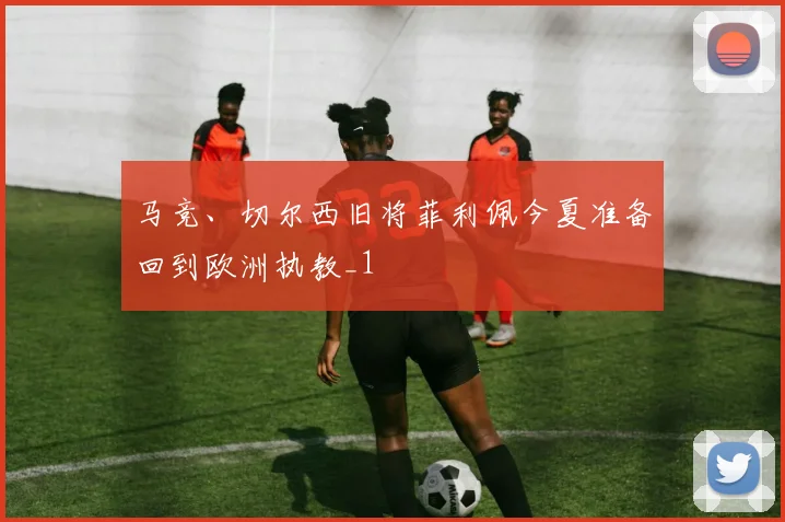 马竞、切尔西旧将菲利佩今夏准备回到欧洲执教_1