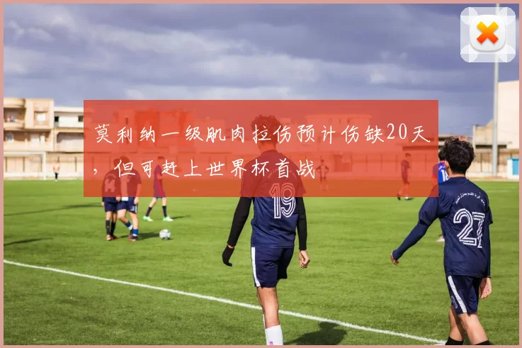 莫利纳一级肌肉拉伤预计伤缺20天，但可赶上世界杯首战