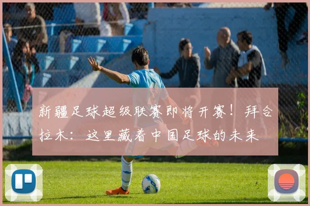 新疆足球超级联赛即将开赛！拜合拉木：这里藏着中国足球的未来