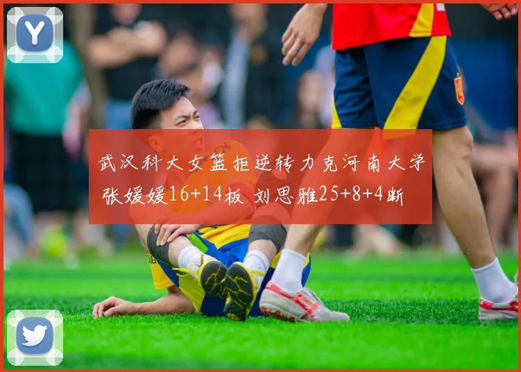 武汉科大女篮拒逆转力克河南大学 张媛媛16+14板 刘思雅25+8+4断
