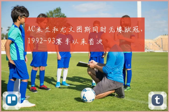 AC米兰和尤文图斯同时无缘欧冠，1992-93赛季以来首次